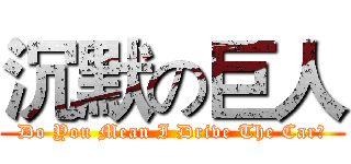 沉默の巨人 (Do You Mean I Drive The Car?)