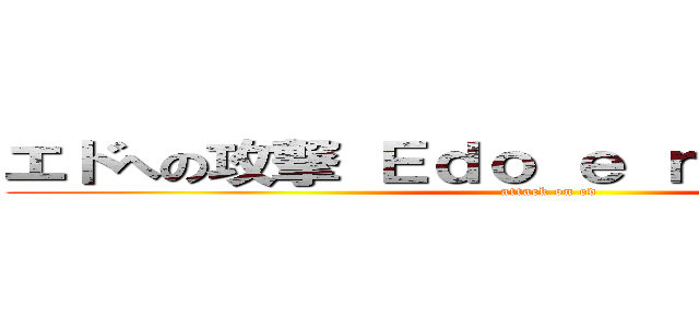 エドへの攻撃 Ｅｄｏ ｅ ｎｏ ｋōｇｅｋｉ (attack on ed)