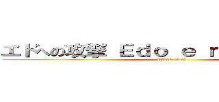 エドへの攻撃 Ｅｄｏ ｅ ｎｏ ｋōｇｅｋｉ (attack on ed)