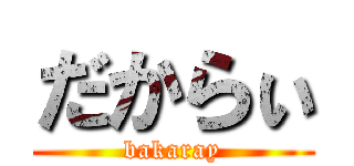 だからぃ (bakaray)