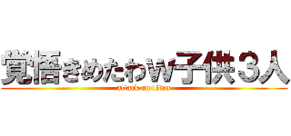 覚悟きめたわｗ子供３人 (attack on titan)