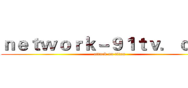 ｎｅｔｗｏｒｋ－９１ｔｖ．ｃｏｍ (attack on titan)