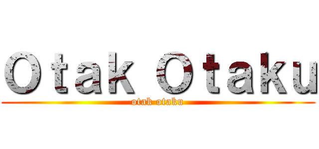 Ｏｔａｋ Ｏｔａｋｕ (otak otaku)