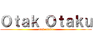Ｏｔａｋ Ｏｔａｋｕ (otak otaku)