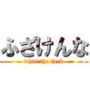 ふざけんな (what the fuck)