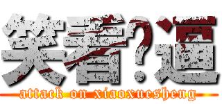 笑看儍逼 (attack on xiaoxuesheng)