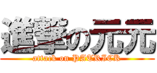 進撃の元元 (attack on PATRICK)