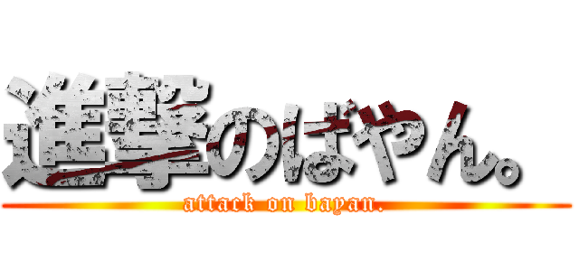 進撃のばやん。 (attack on bayan.)