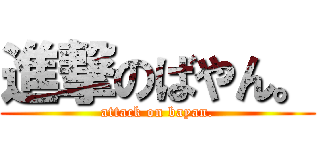 進撃のばやん。 (attack on bayan.)