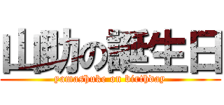 山助の誕生日 (yamashuke on birthday)
