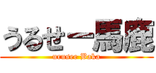うるせー馬鹿 (urusee Baka)