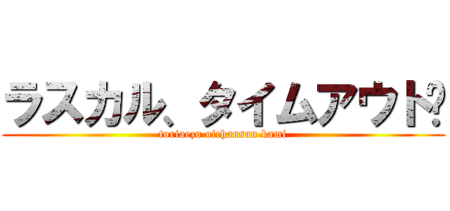 ラスカル、タイムアウト〜 (toriaezu oichansan kami)