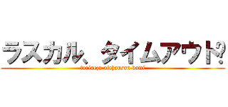 ラスカル、タイムアウト〜 (toriaezu oichansan kami)