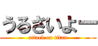 うるさいよー (attack on titan)