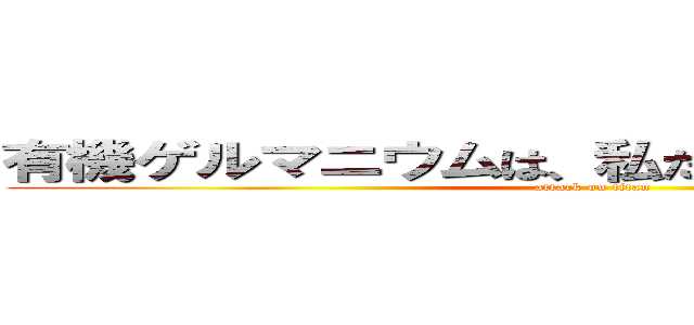 有機ゲルマニウムは、私たち現代人の救世主 (attack on titan)