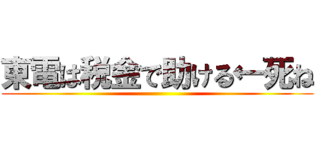 東電は税金で助ける←死ね ()