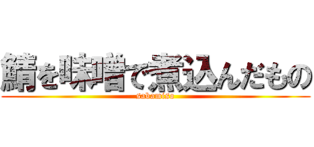 鯖を味噌で煮込んだもの (sabamiso)
