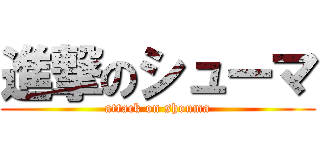 進撃のシューマ (attack on shouma)