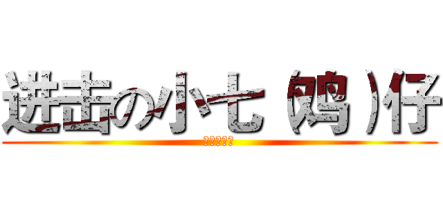 进击の小七（鸡）仔 (呵呵呵呵呵)
