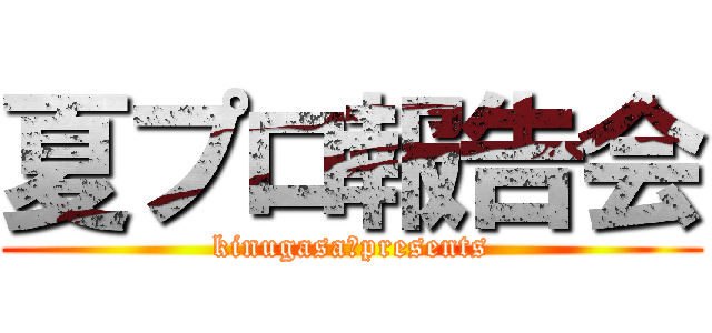 夏プロ報告会 (kinugasa　presents)