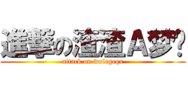 進撃の渣渣Ａ梦酱 (attack on wolegequ)