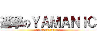 進撃のＹＡＭＡＮＩＣ (attack on yamanic)