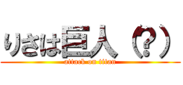 りさは巨人（？） (attack on titan)
