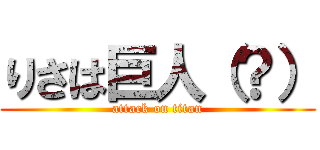 りさは巨人（？） (attack on titan)
