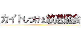 カイトしつけぇ放送協会 ()