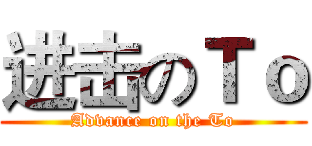进击のＴｏ (Advance on the To)