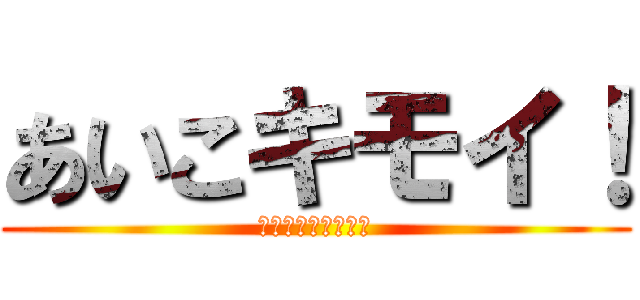 あいこキモイ！ (♪きもい♪きもい♪)