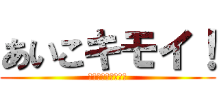 あいこキモイ！ (♪きもい♪きもい♪)