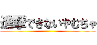 進撃できないやむちゃ ()