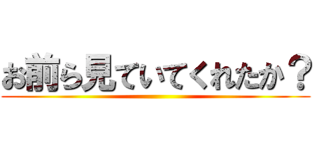 お前ら見ていてくれたか？ ()