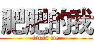 肥肥的我 (fat is me)