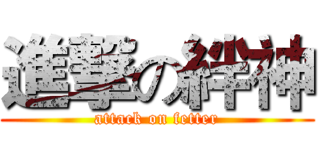 進撃の絆神 (attack on fetter)