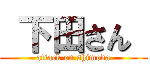  下田さん  (attack on shimoda)