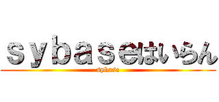 ｓｙｂａｓｅはいらん (sybase)