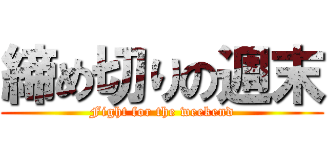 締め切りの週末 (Fight for the weekend)