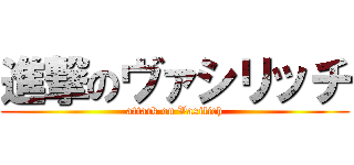 進撃のヴァシリッチ (attack on Vasilich)