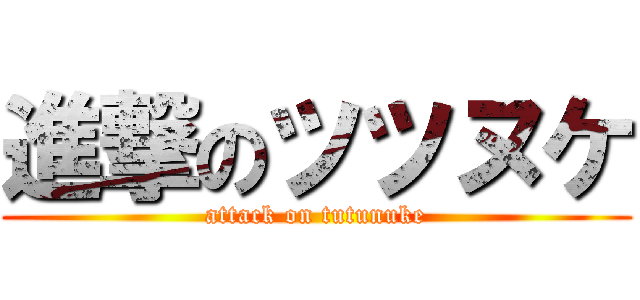 進撃のツツヌケ (attack on tutunuke)