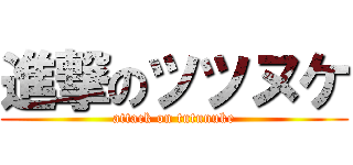 進撃のツツヌケ (attack on tutunuke)