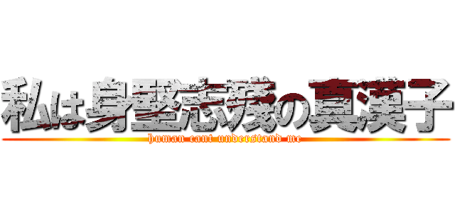 私は身堅志殘の真漢子 (human cant understand me)