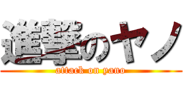 進撃のヤノ (attack on yano)