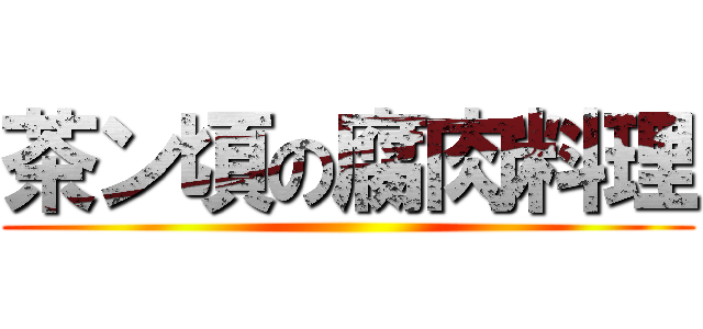 茶ン頃の腐肉料理 ()