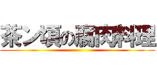 茶ン頃の腐肉料理 ()