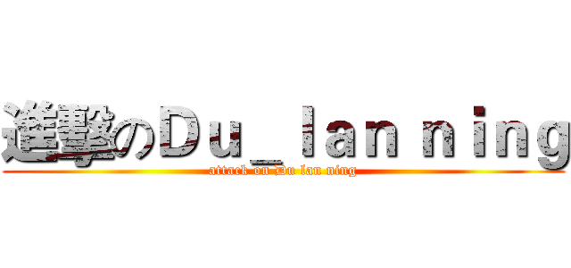 進擊のＤｕ＿ｌａｎ ｎｉｎｇ (attack on Du lan ning)