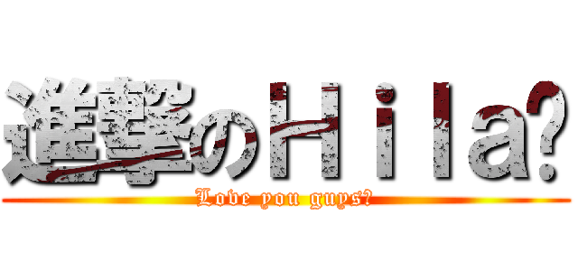 進撃のＨｉｌａ♫ (Love you guys♫)