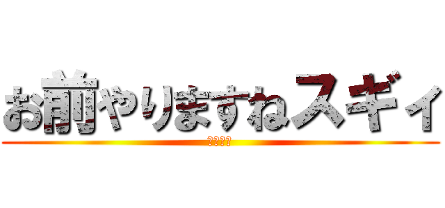お前やりますねスギィ (田所浩二)