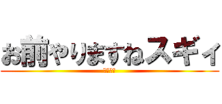 お前やりますねスギィ (田所浩二)